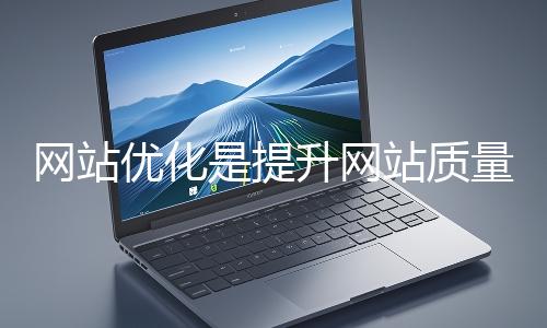 網(wǎng)站優(yōu)化是提升網(wǎng)站質(zhì)量與用戶體驗(yàn)、增強(qiáng)搜索引擎友好性的系統(tǒng)工程