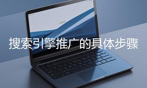 搜索引擎推廣的具體步驟和注意事項有哪些？