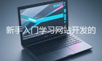 新手入門(mén)學(xué)習(xí)網(wǎng)站開(kāi)發(fā)的基礎(chǔ)知識(shí)大概需要多久？