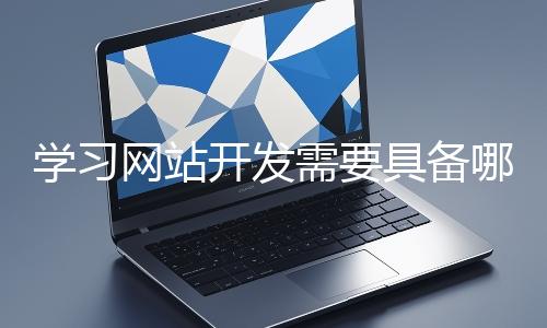 學習網(wǎng)站開發(fā)需要具備哪些基礎知識？